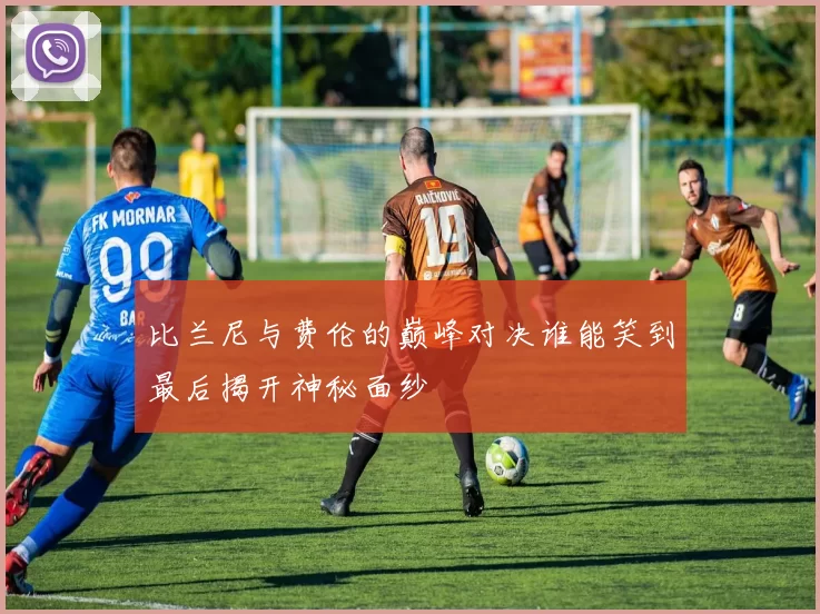 比兰尼与费伦的巅峰对决谁能笑到最后揭开神秘面纱