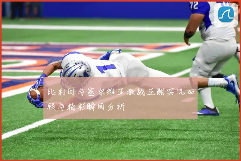 比利时与塞尔维亚激战正酣实况回顾与精彩瞬间分析