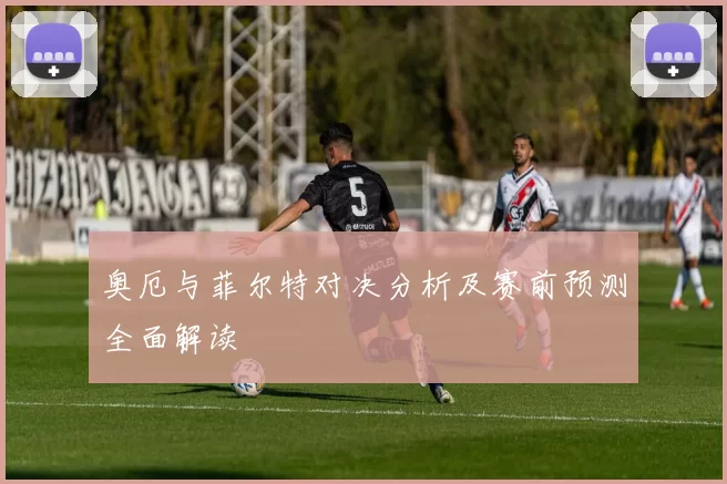 奥厄与菲尔特对决分析及赛前预测全面解读