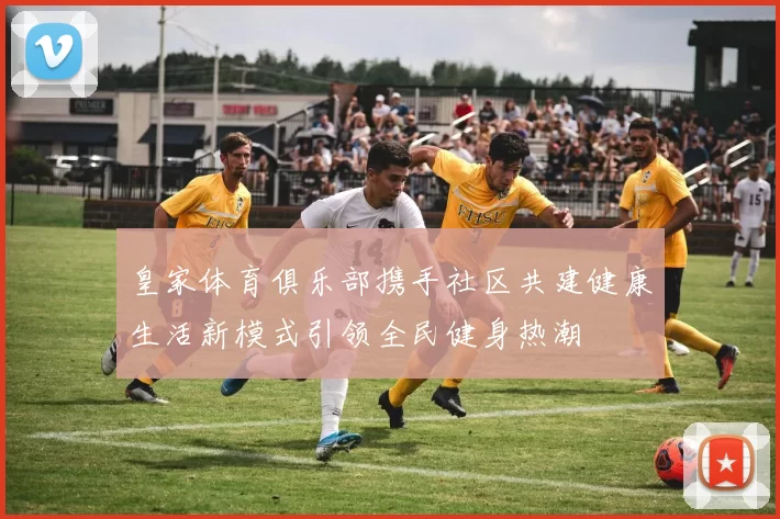 皇家体育俱乐部携手社区共建健康生活新模式引领全民健身热潮