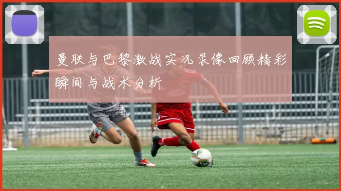 曼联与巴黎激战实况录像回顾精彩瞬间与战术分析