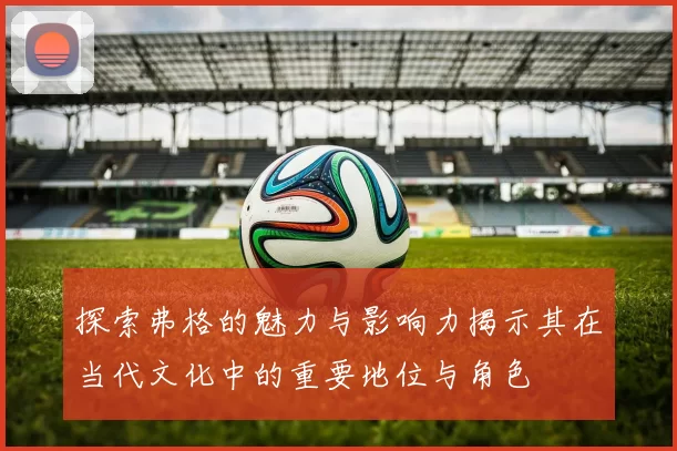 探索弗格的魅力与影响力揭示其在当代文化中的重要地位与角色
