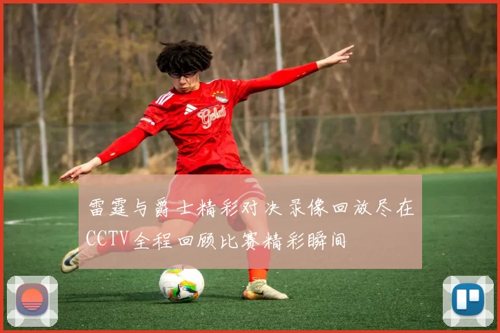 雷霆与爵士精彩对决录像回放尽在CCTV全程回顾比赛精彩瞬间