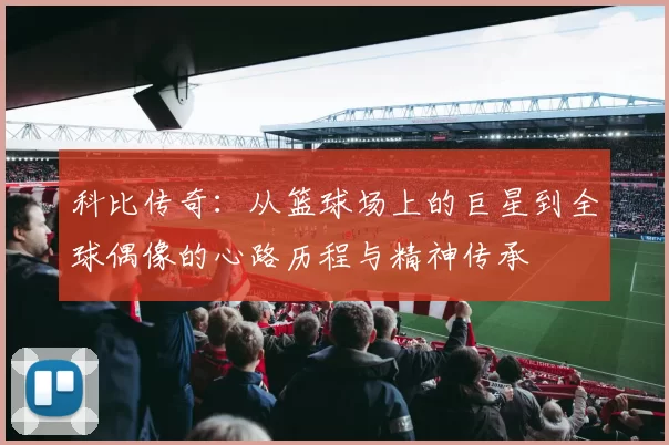 科比传奇：从篮球场上的巨星到全球偶像的心路历程与精神传承