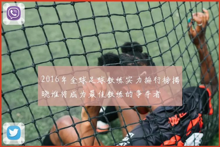 2016年全球足球教练实力排行榜揭晓谁将成为最佳教练的争夺者