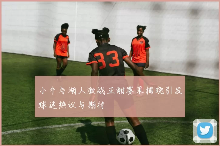 小牛与湖人激战正酣赛果揭晓引发球迷热议与期待