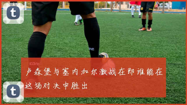 卢森堡与塞内加尔激战在即谁能在这场对决中胜出