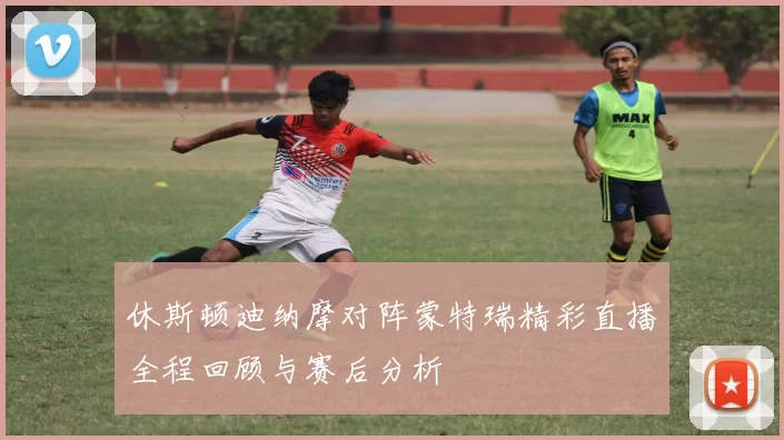 休斯顿迪纳摩对阵蒙特瑞精彩直播全程回顾与赛后分析