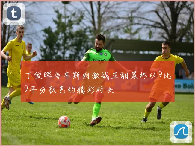 丁俊晖与韦斯利激战正酣最终以9比9平分秋色的精彩对决